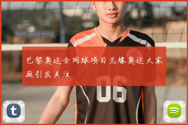 巴黎奥运会网球项目无缘奥运大家庭引发关注