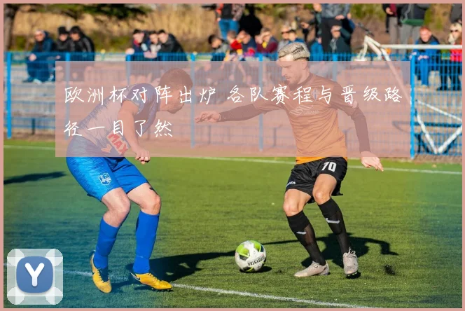 欧洲杯对阵出炉 各队赛程与晋级路径一目了然