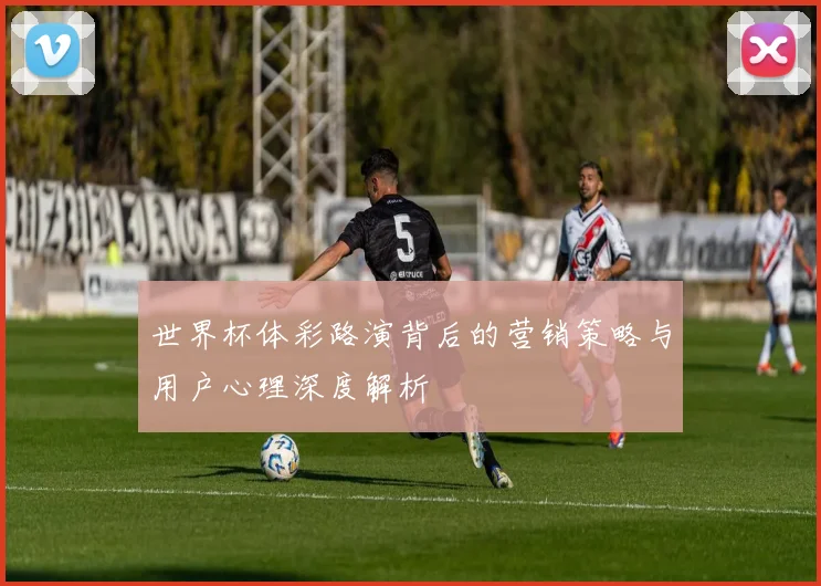 世界杯体彩路演背后的营销策略与用户心理深度解析