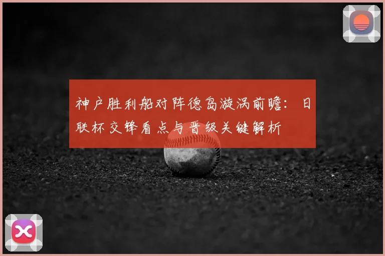 神户胜利船对阵德岛漩涡前瞻：日联杯交锋看点与晋级关键解析