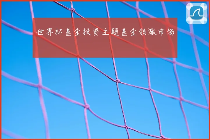世界杯基金投资主题基金领涨市场