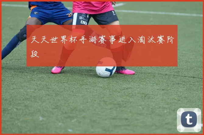 天天世界杯手游赛事进入淘汰赛阶段