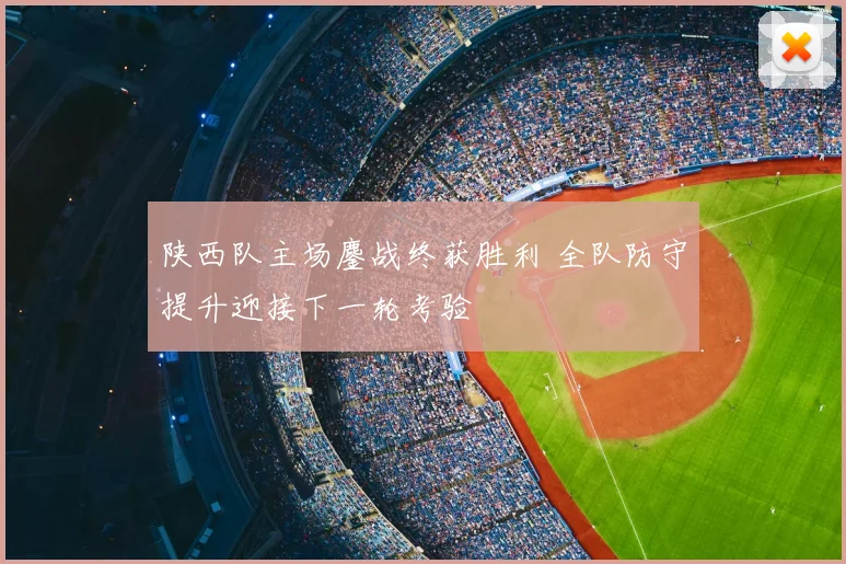 陕西队主场鏖战终获胜利 全队防守提升迎接下一轮考验