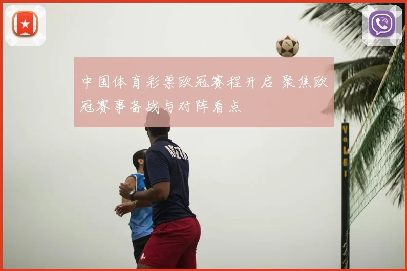 中国体育彩票欧冠赛程开启 聚焦欧冠赛事备战与对阵看点