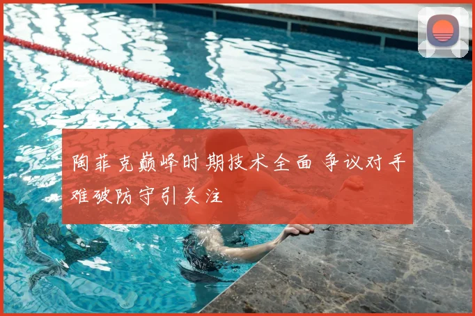 陶菲克巅峰时期技术全面 争议对手难破防守引关注