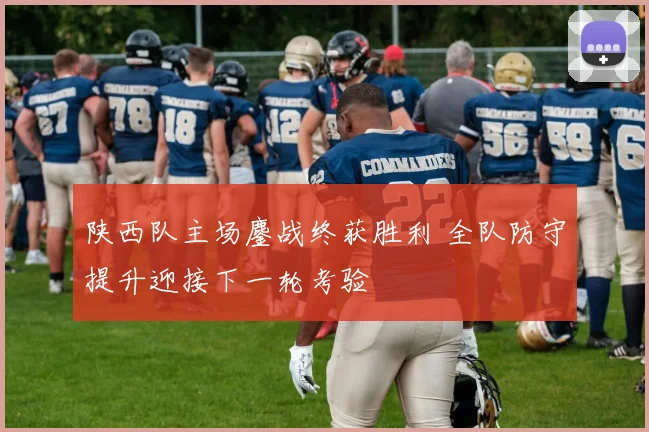 陕西队主场鏖战终获胜利 全队防守提升迎接下一轮考验