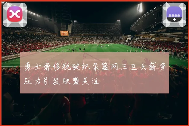 勇士奢侈税破纪录篮网三巨头薪资压力引发联盟关注