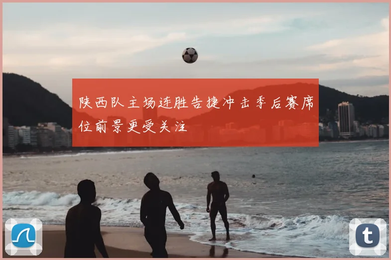 陕西队主场连胜告捷冲击季后赛席位前景更受关注