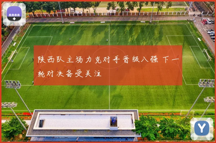 陕西队主场力克对手晋级八强 下一轮对决备受关注