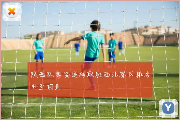 陕西队客场逆转取胜西北赛区排名升至前列