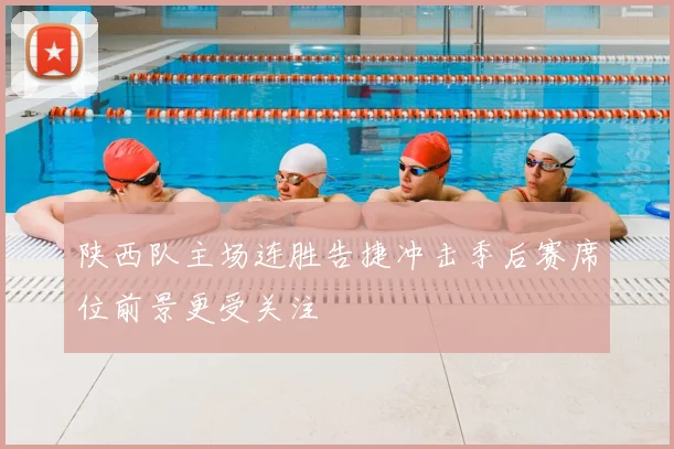 陕西队主场连胜告捷冲击季后赛席位前景更受关注