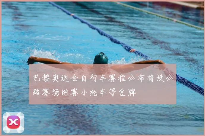 巴黎奥运会自行车赛程公布将设公路赛场地赛小轮车等金牌